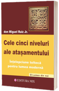 Cele cinci nivele ale atasamentului (Intelepciune tolteca pentru lumea moderna)