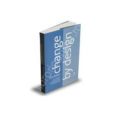 Change by design. Cum transforma gandirea specifica designului organizatiile si inspira inovatia