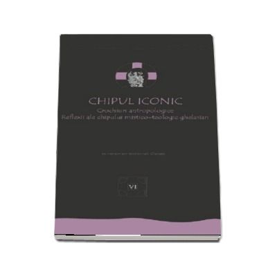 Chipul iconic. Crochiuri antropologice. Reflexii ale chipului mistico-teologic ghelasian. Vol. VI