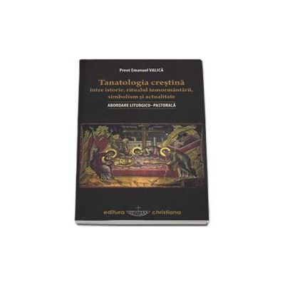 Tanatologia crestina intre istorie, ritualul inmormantarii, simbolism si actualitate. Abordare liturgico-pastorala