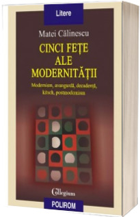 Cinci fete ale modernitatii. Modernism, avangarda, decadenta, kitsch, postmodernism. Editia a II-a revazuta si adaugita