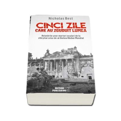 Cinci zile care au zguduit lumea - Relatarile unor martori oculari de la sfarsitul celui de-al Doilea Razboi Mondial