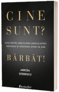 Cine sunt? Barbat! Ghid pentru deblocarea masculinitatii veritabile si cresterea stimei de sine