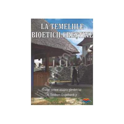 La temeliile bioeticii crestine. Eseuri critice asupra gandirii lui H. Tristram Engelhardts jr
