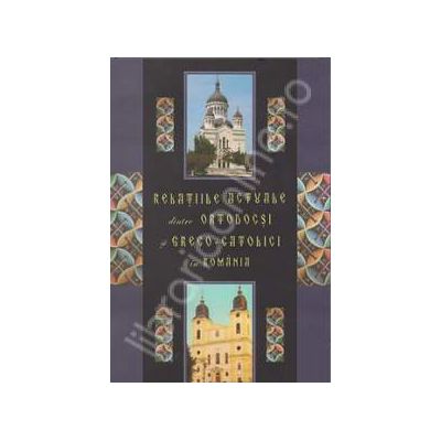 Relatiile actuale dintre ortodocsi si greco-catolici in Romania