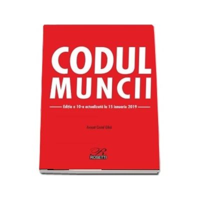 Codul muncii. Editia a X-a, actualizata la 15 ianuarie 2019