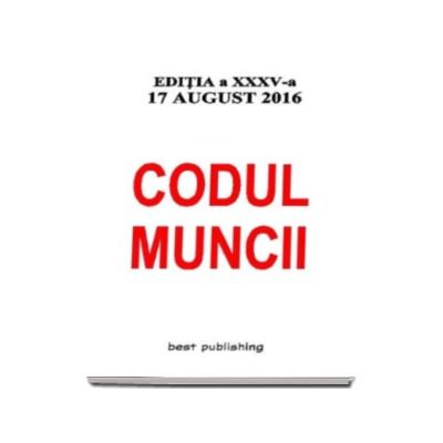 Codul muncii. Editia a XXXV-a - Actualizat la 17 august 2016