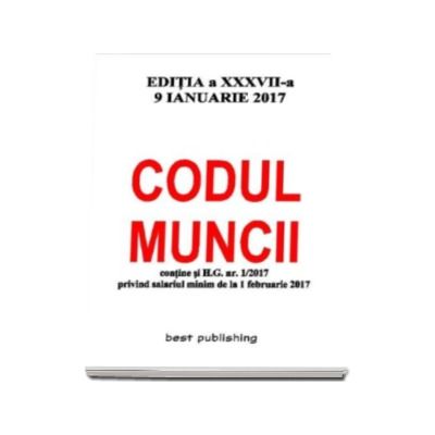 Codul muncii - editia a XXXVII-a - 9 ianuarie 2017. Contine si H.C. nr. 1-2017 privind salariul minim de la 1 februarie 2017