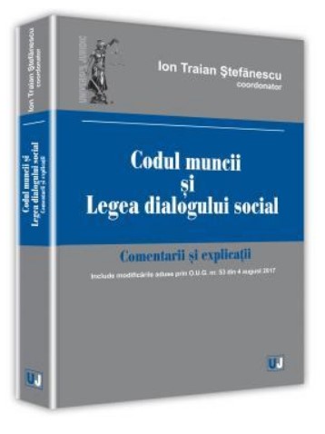 Codul muncii si legea dialogului social. Comentarii si explicatii - Ion Traian Stefanescu