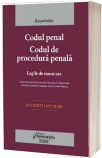 Codul penal. Codul de procedura penala. Legile de executare. Actualizat la 3 aprilie 2024