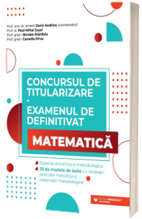 Concursul de titularizare si examenul de definitivat. Matematica. Aspecte stiintifice si metodologice. 35 de modele de teste cu rezolvari, precizari metodice si observatii metodologice