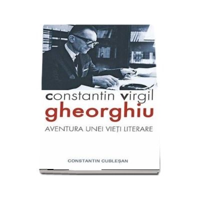 Constantin Virgil Gheorghiu - aventura unei vieti literare