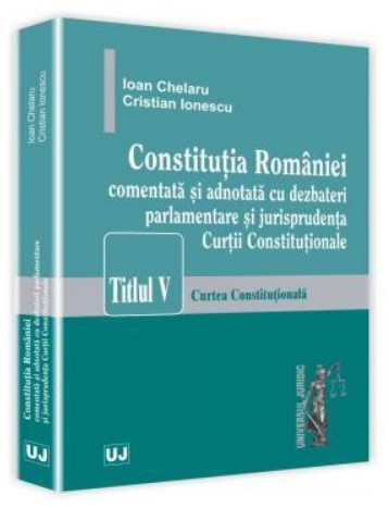 Constitutia Romaniei comentata si adnotata cu dezbateri parlamentare si jurisprudenta Curtii Constitutionale Titlul V - Curtea Constitutionala