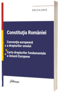 Constitutia Romaniei, Conventia europeana a drepturilor omului, Carta drepturilor fundamentale a Uniunii Europene. Editia 2022