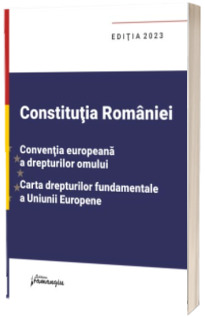 Constitutia Romaniei, Conventia europeana a drepturilor omului, Carta drepturilor fundamentale a Uniunii Europene. Editia 2023