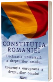 Constitutia Romaniei. Declaratia Universala a Drepturilor Omului. Conventia europeana a drepturilor omului.