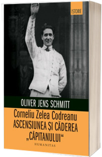 Corneliu Zelea Codreanu. Ascensiunea si caderea