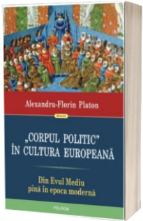 Corpul politic in cultura europeana. Din Evul Mediu pina in epoca moderna - Alexandru-Florin Platon