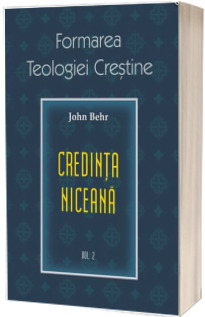 Credinta niceana. Formarea Teologiei Crestine - volumul 2