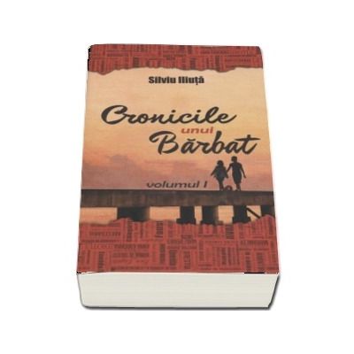 Cronicile unui Barbat, volumul I - Silviu Iliuta