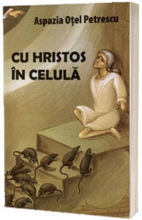 Cu Hristos in celula - Aspazia Otel Petrescu Cu Hristos in celula - Aspazia Otel Petrescu