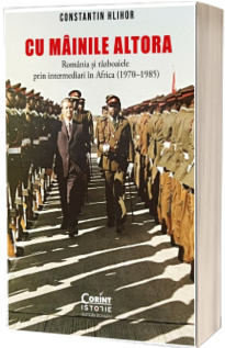 Cu mainile altora. Romania si razboaiele prin intermediari in Africa (1970-1985)
