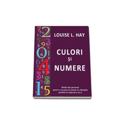 Culori si numere - Ghidul tau personal pentru a te pune la unison cu vibratiile pozitive in viata de zi cu zi