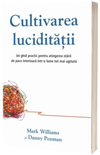 Cultivarea luciditatii. Un ghid practic pentru atingerea starii de pace interioara intr-o lume tot mai agitata - Mark Williams