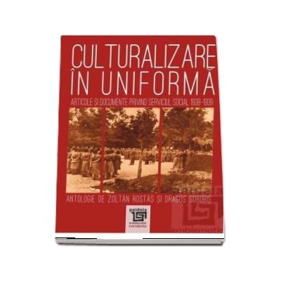 Culturalizare in uniforma. Articole si documente privind serviciul social 1938-1939. Antologie de Zoltan Rostas si Dragos Sorobis