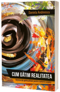 Cum gatim realitatea - Retetar de spiritualitate pentru oameni sceptici