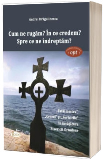 Cum ne rugam? In ce credem? Spre ce ne indreptam?