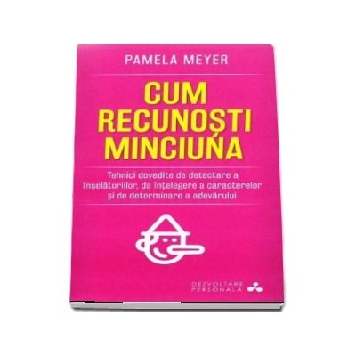 Cum recunosti minciuna. Tehnici dovedite de detectare a inselatoriilor, de intelegere a caracterelor si de determinare a adevarului - Pamela Meyer