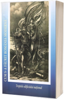 Cum s-a faurit Romania moderna. Treptele edificiului national