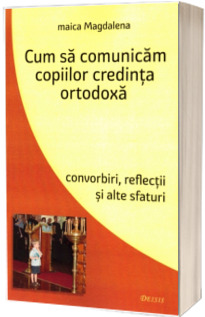 Cum sa comunicam copiilor credinta ortodoxa. Convorbiri, reflectii si alte sfaturi - Editia a III-a