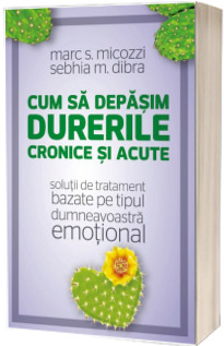 Cum sa depasim durerile cronice si acute - solutii de tratament bazate pe tipul dumneavoastra emotional - Marc Micozzi