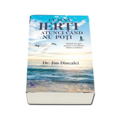 Cum sa ierti atunci cand nu poti - Ghidul novator pentru a-ti elibera inima si mintea (Jim Dincalci)