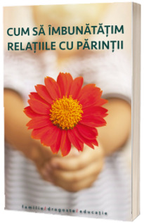 Cum sa imbunatatim relatiile cu parintii
