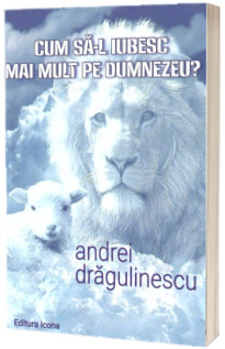 Cum sa - l iubesc mai mult pe Dumnezeu?