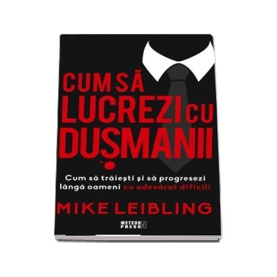 Cum sa lucrezi cu dusmanii. Cum sa traiesti si sa progresezi langa oameni cu adevarat dificili