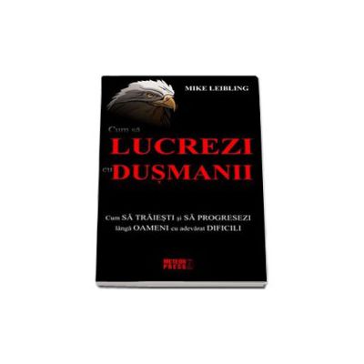 Cum sa lucrezi cu dusmanii. Cum sa traiesti si sa progresezi langa oameni cu adevarat dificili - Mike Leibling