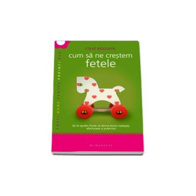 Cum sa ne crestem fetele. Sa ne ajutam fiicele sa devina femei intelepte, afectuoase si puternice - Carti bune pentru parinti buni