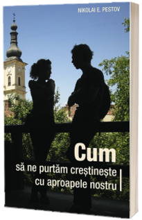Cum sa ne purtam crestineste cu aproapele nostru