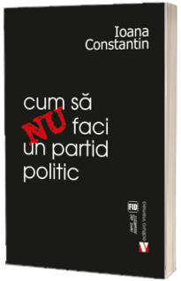 Cum sa nu faci un partid politic - Ioana Constantin