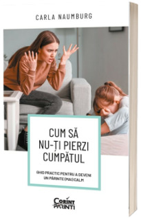 Cum sa nu-ti pierzi cumpatul. Ghid practic pentru a deveni un parinte (mai) calm