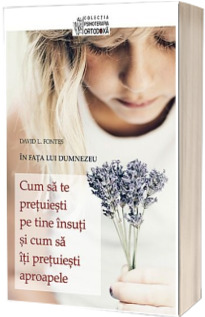 Cum sa te pretuiesti pe tine insuti si cum sa iti pretuiesti aproapele. In fata lui Dumnezeu - David L. Fontes