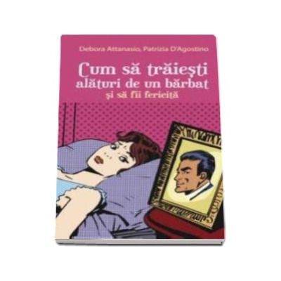 Cum sa traiesti alaturi de un barbat si sa fii fericita - Debora Attanasio