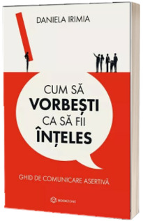 Cum sa vorbesti ca sa fii inteles. Ghid de comunicare asertiva