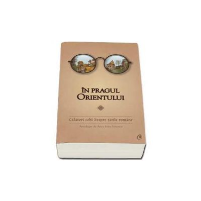 In pragul Orientului. Calatori cehi despre tarile romane - Antologie de Anca Irina Ionescu