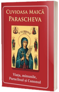 Cuvioasa Maica Parascheva. Viata, minunile, Paraclisul si Canonul