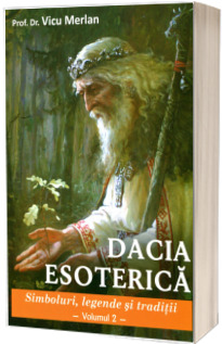 Dacia esoterica. Simboluri, legende si traditii. Volumul al II-lea